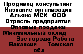 Продавец-консультант › Название организации ­ Альянс-МСК, ООО › Отрасль предприятия ­ Оптовые продажи › Минимальный оклад ­ 25 000 - Все города Работа » Вакансии   . Томская обл.